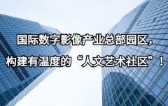 <b>国际数字影像产业总部园区，构建有温度的“人文艺术社区”！</b>