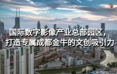 <b>国际数字影像产业总部园区，打造专属成都金牛的文创吸引力</b>