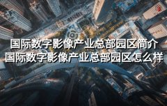 <b>国际数字影像产业总部园区简介 国际数字影像产业总部园区怎么样</b>