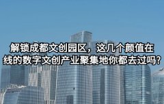 <b>解锁成都文创园区， 这几个颜值在线的数字文创产业聚集地你都去过吗</b>
