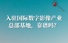 <b>入驻国际数字影像产业总部基地，靠谱吗？</b>